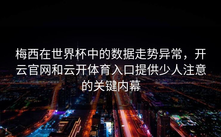 梅西在世界杯中的数据走势异常,开云官网和云开体育入口提供少人注意的关键内幕 梅西在世界杯中的数据走势异常,开云官网和云开体育入口提供少人注意的关键内幕