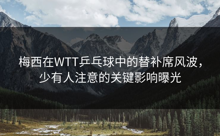 梅西在WTT乒乓球中的替补席风波,少有人注意的关键影响曝光 梅西在WTT乒乓球中的替补席风波,少有人注意的关键影响曝光
