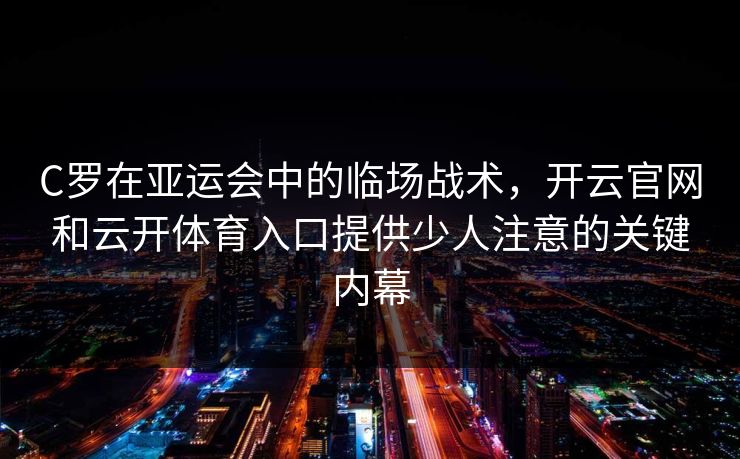 C罗在亚运会中的临场战术，开云官网和云开体育入口提供少人注意的关键内幕