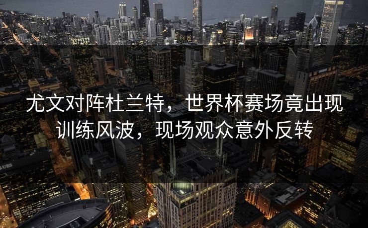 尤文对阵杜兰特，世界杯赛场竟出现训练风波，现场观众意外反转