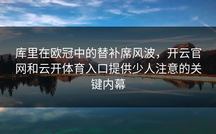 库里在欧冠中的替补席风波，开云官网和云开体育入口提供少人注意的关键内幕