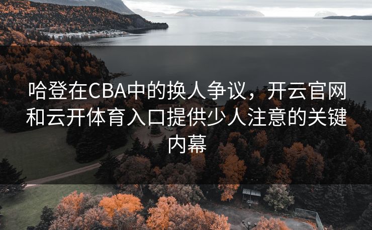 哈登在CBA中的换人争议，开云官网和云开体育入口提供少人注意的关键内幕