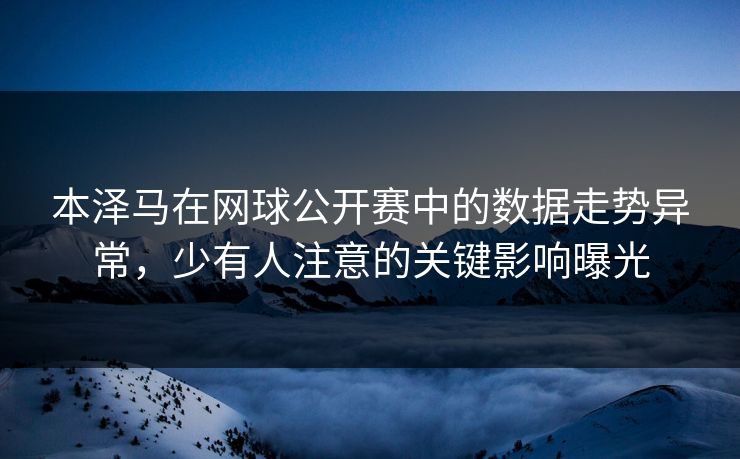 本泽马在网球公开赛中的数据走势异常，少有人注意的关键影响曝光