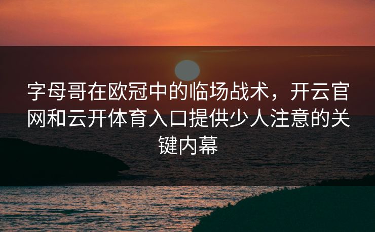字母哥在欧冠中的临场战术，开云官网和云开体育入口提供少人注意的关键内幕