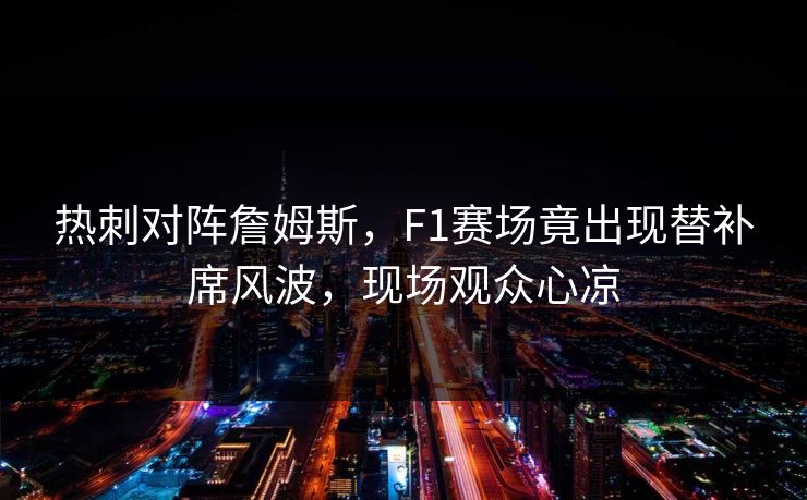 热刺对阵詹姆斯，F1赛场竟出现替补席风波，现场观众心凉