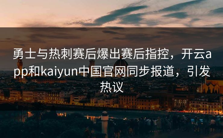 勇士与热刺赛后爆出赛后指控，开云app和kaiyun中国官网同步报道，引发热议