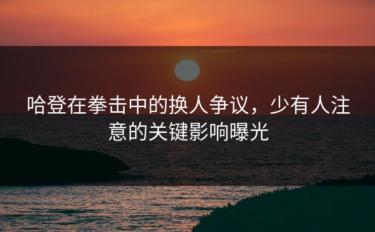 哈登在拳击中的换人争议，少有人注意的关键影响曝光