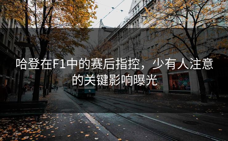 哈登在F1中的赛后指控，少有人注意的关键影响曝光