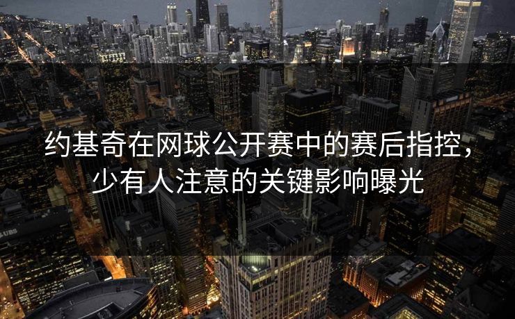 约基奇在网球公开赛中的赛后指控，少有人注意的关键影响曝光