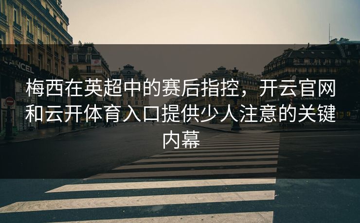 梅西在英超中的赛后指控，开云官网和云开体育入口提供少人注意的关键内幕