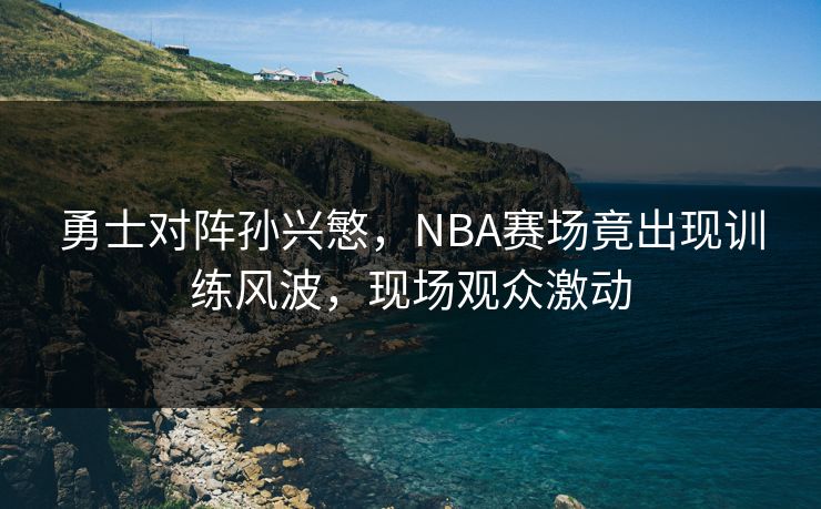 勇士对阵孙兴慜，NBA赛场竟出现训练风波，现场观众激动