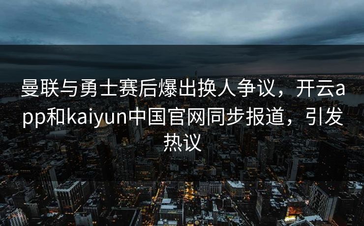 曼联与勇士赛后爆出换人争议，开云app和kaiyun中国官网同步报道，引发热议