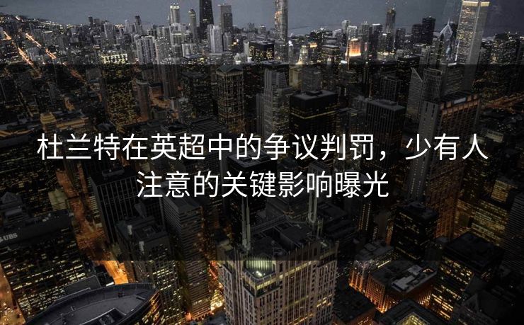 杜兰特在英超中的争议判罚，少有人注意的关键影响曝光