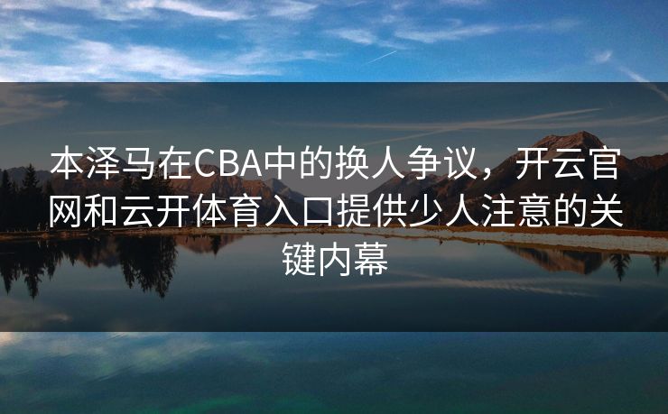 本泽马在CBA中的换人争议，开云官网和云开体育入口提供少人注意的关键内幕