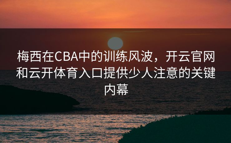 梅西在CBA中的训练风波，开云官网和云开体育入口提供少人注意的关键内幕