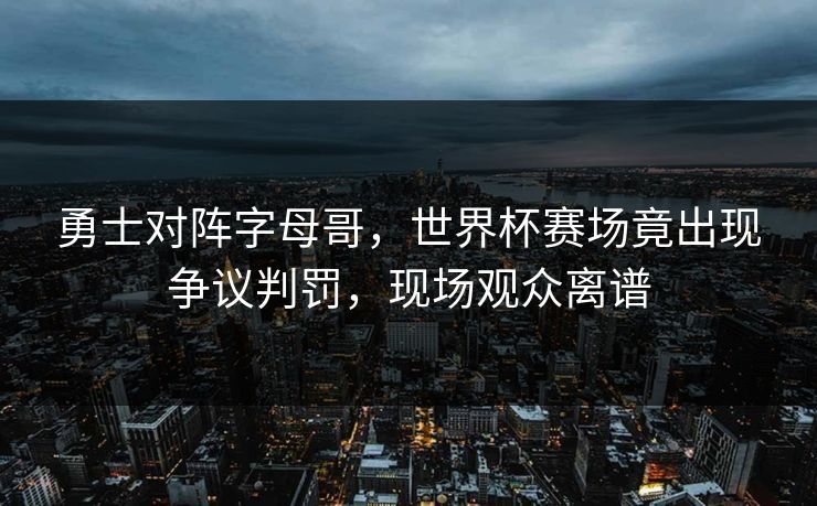 勇士对阵字母哥，世界杯赛场竟出现争议判罚，现场观众离谱