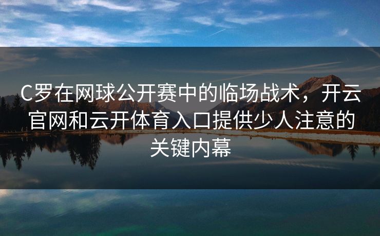 C罗在网球公开赛中的临场战术，开云官网和云开体育入口提供少人注意的关键内幕