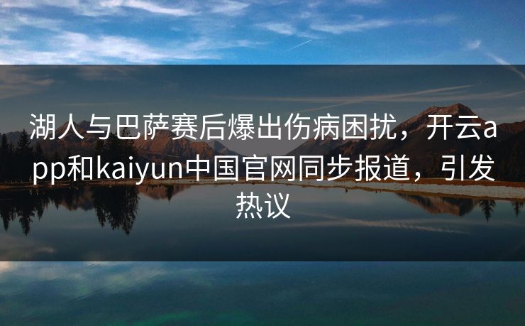 湖人与巴萨赛后爆出伤病困扰，开云app和kaiyun中国官网同步报道，引发热议
