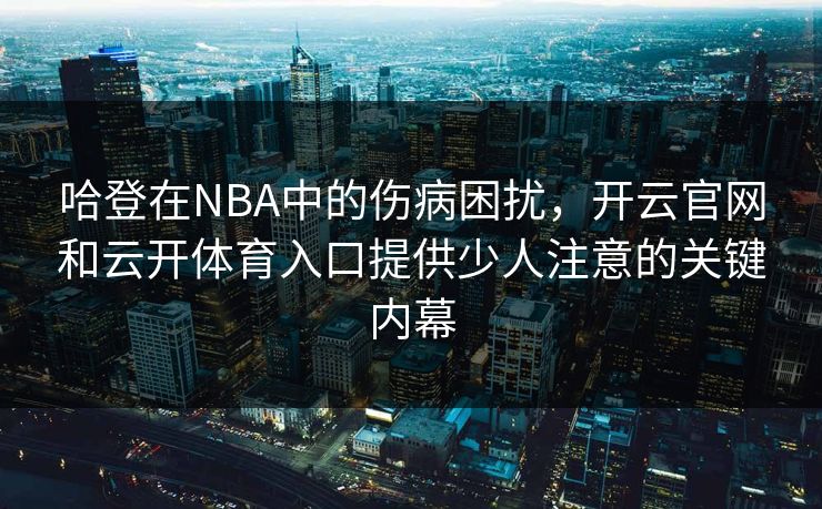 哈登在NBA中的伤病困扰,开云官网和云开体育入口提供少人注意的关键内幕 哈登在NBA中的伤病困扰,开云官网和云开体育入口提供少人注意的关键内幕