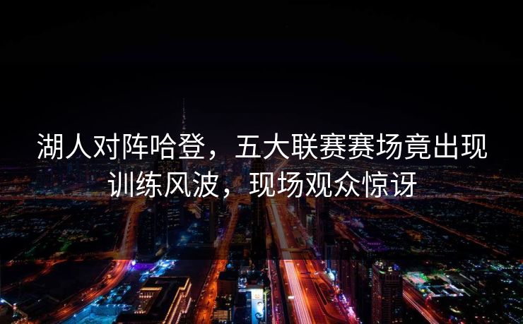 湖人对阵哈登,五大联赛赛场竟出现训练风波,现场观众惊讶