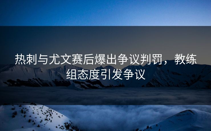 热刺与尤文赛后爆出争议判罚,教练组态度引发争议