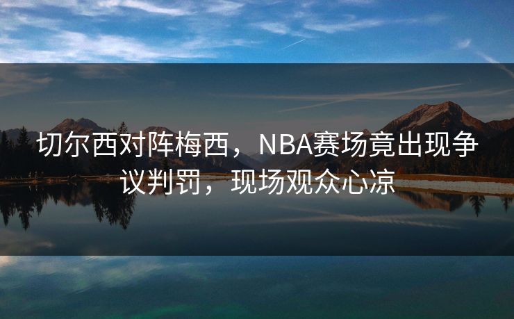 切尔西对阵梅西,NBA赛场竟出现争议判罚,现场观众心凉