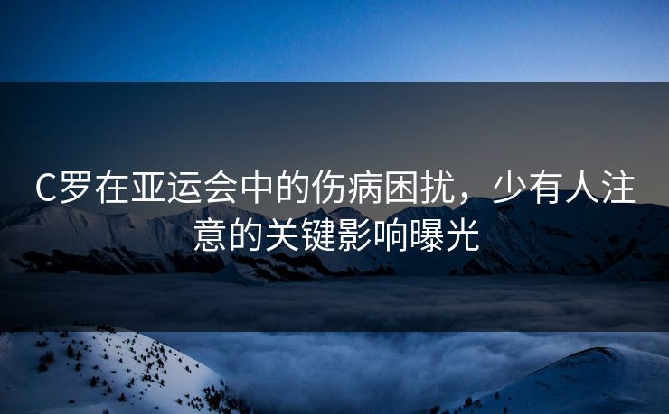 C罗在亚运会中的伤病困扰,少有人注意的关键影响曝光