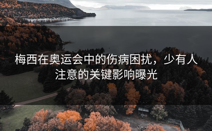 梅西在奥运会中的伤病困扰,少有人注意的关键影响曝光