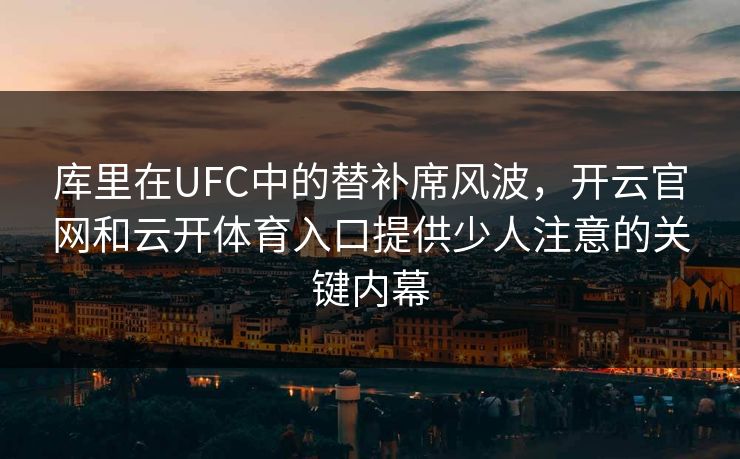 库里在UFC中的替补席风波，开云官网和云开体育入口提供少人注意的关键内幕