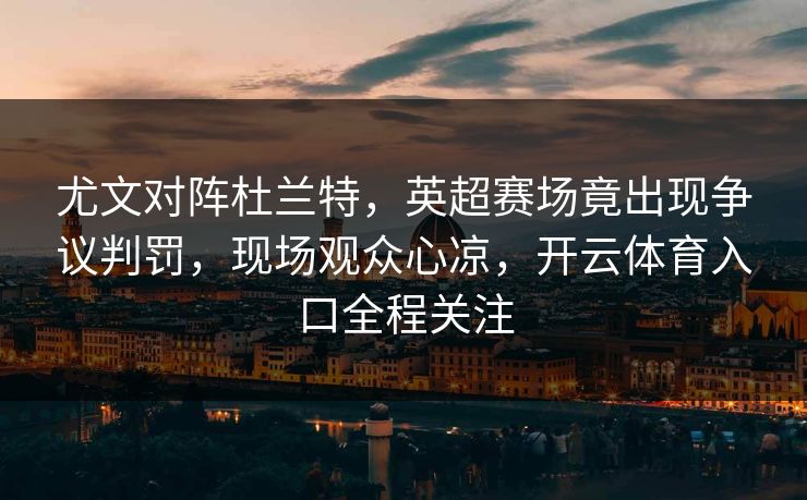 尤文对阵杜兰特,英超赛场竟出现争议判罚,现场观众心凉,开云体育入口全程关注