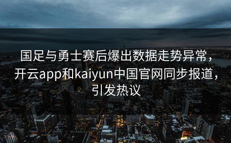 国足与勇士赛后爆出数据走势异常,开云app和kaiyun中国官网同步报道,引发热议