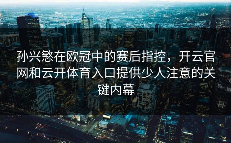 孙兴慜在欧冠中的赛后指控,开云官网和云开体育入口提供少人注意的关键内幕