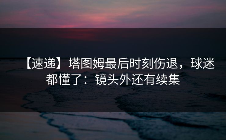 【速递】塔图姆最后时刻伤退，球迷都懂了：镜头外还有续集