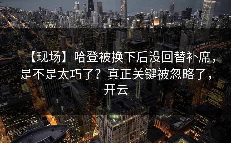 【现场】哈登被换下后没回替补席，是不是太巧了？真正关键被忽略了，开云