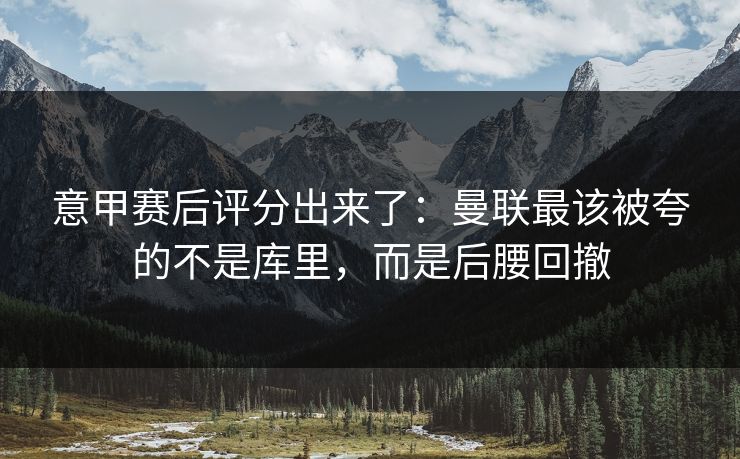 意甲赛后评分出来了：曼联最该被夸的不是库里，而是后腰回撤