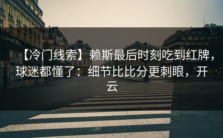 【冷门线索】赖斯最后时刻吃到红牌,球迷都懂了:细节比比分更刺眼,开云