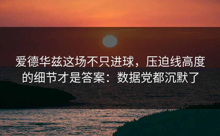 爱德华兹这场不只进球，压迫线高度的细节才是答案：数据党都沉默了