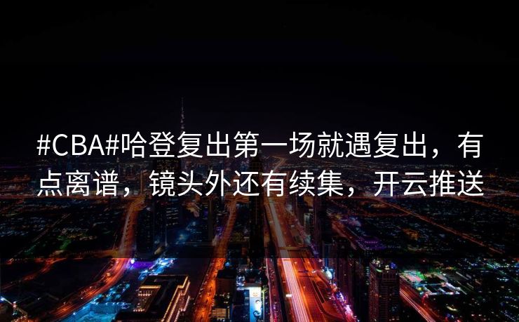 #CBA#哈登复出第一场就遇复出,有点离谱,镜头外还有续集,开云推送