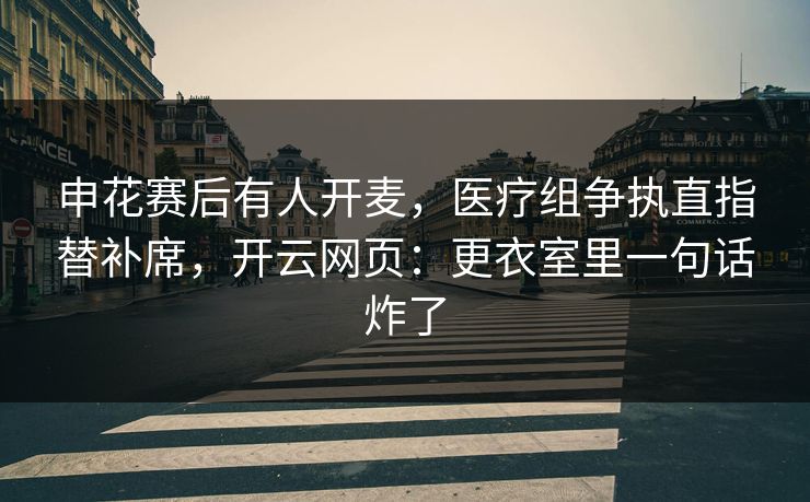 申花赛后有人开麦,医疗组争执直指替补席,开云网页:更衣室里一句话炸了