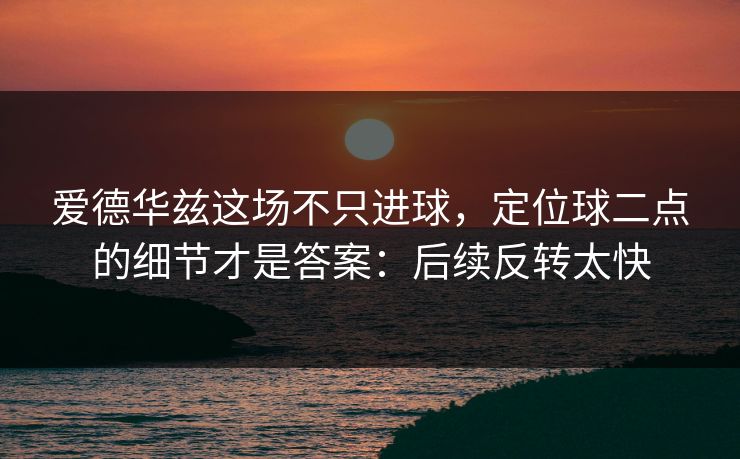 爱德华兹这场不只进球，定位球二点的细节才是答案：后续反转太快