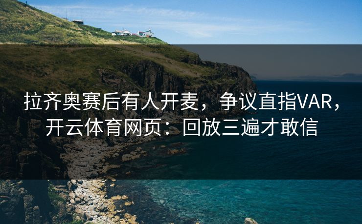 拉齐奥赛后有人开麦，争议直指VAR，开云体育网页：回放三遍才敢信