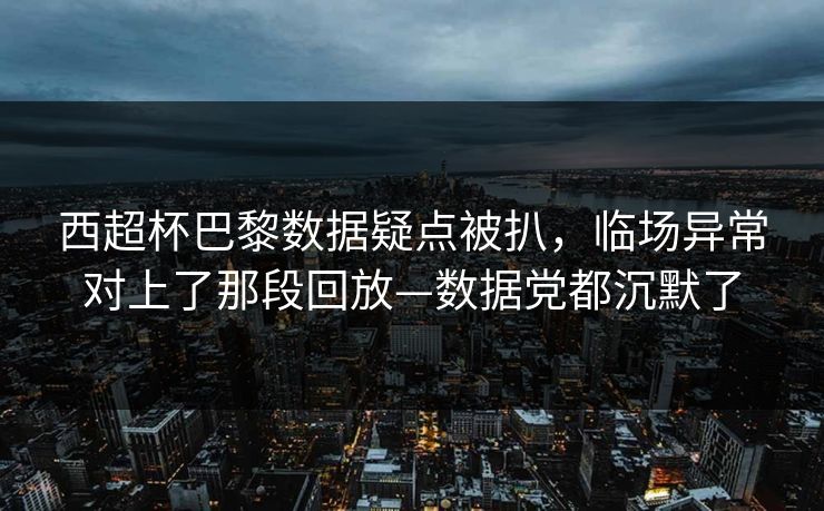 西超杯巴黎数据疑点被扒，临场异常对上了那段回放—数据党都沉默了