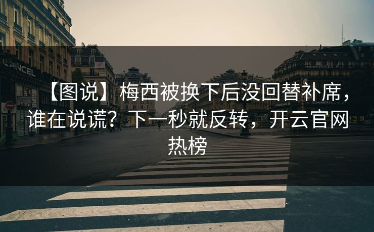 【图说】梅西被换下后没回替补席，谁在说谎？下一秒就反转，开云官网热榜
