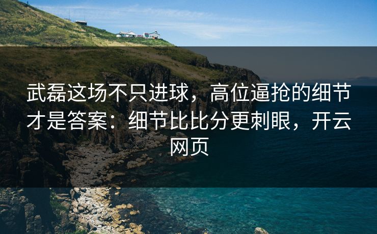 武磊这场不只进球，高位逼抢的细节才是答案：细节比比分更刺眼，开云网页