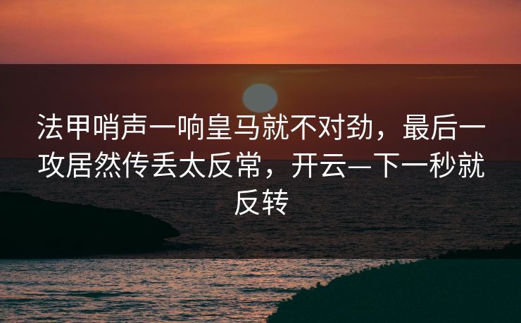 法甲哨声一响皇马就不对劲，最后一攻居然传丢太反常，开云—下一秒就反转
