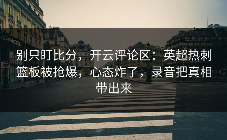 别只盯比分，开云评论区：英超热刺篮板被抢爆，心态炸了，录音把真相带出来