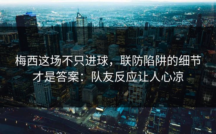 梅西这场不只进球，联防陷阱的细节才是答案：队友反应让人心凉